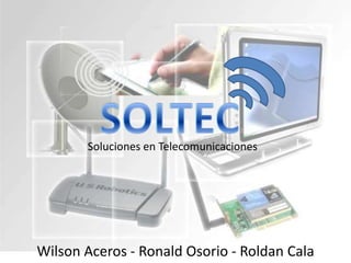 SOLTEC Soluciones en Telecomunicaciones Wilson Aceros - Ronald Osorio - Roldan Cala 