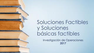 Soluciones Factibles
y Soluciones
básicas factibles
Investigación de Operaciones
2017
 