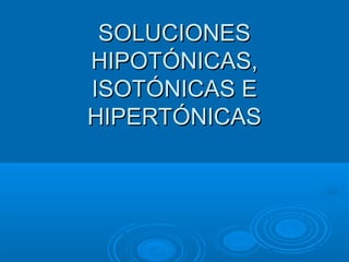 SOLUCIONESSOLUCIONES
HIPOTÓNICAS,HIPOTÓNICAS,
ISOTÓNICAS EISOTÓNICAS E
HIPERTÓNICASHIPERTÓNICAS
 