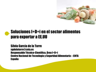 Soluciones I+D+i en el sector alimentos
para exportar a EE.UU
Silvia García de la Torre
sgdelatorre@cnta.es
Responsable Técnico-Científica, Área I+D+i
Centro Nacional de Tecnología y Seguridad Alimentaria – CNTA
España
 