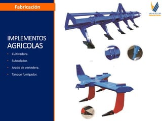 IMPLEMENTOS
AGRICOLAS
• Cultivadora.
• Subsolador.
• Arado de vertedera.
• Tanque fumigador.
Fabricación
 