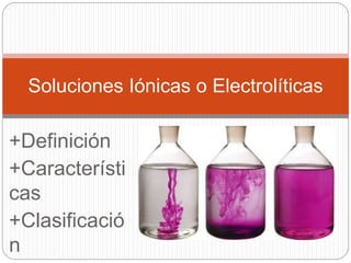 +Definición
+Característi
cas
+Clasificació
n
Soluciones Iónicas o Electrolíticas
 