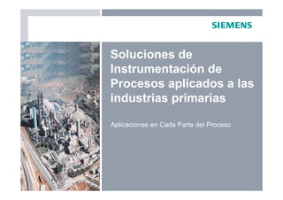 Soluciones de
Instrumentación de
Procesos aplicados a las
industrias primarias
Aplicaciones en Cada Parte del Proceso
 