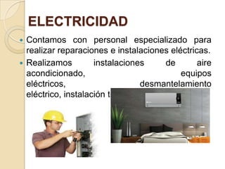 ELECTRICIDAD
 Contamos con personal especializado para
realizar reparaciones e instalaciones eléctricas.
 Realizamos instalaciones de aire
acondicionado, equipos
eléctricos, desmantelamiento
eléctrico, instalación trifásica, etc.
 