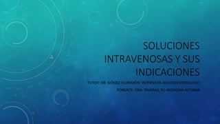 SOLUCIONES
INTRAVENOSAS Y SUS
INDICACIONES
TUTOR: DR. GÓMEZ FLORIMÓN: INTERNISTA-GASTROENTERÓLOGO
PONENTE: DRA. TAVERAS, R1-MEDICINA INTERNA
 