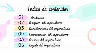 Índice de contenidos
Origenes del imperialismo
Caracteristicas del imperialismo
Consecuencias del imperialismo
Criticas del imperialismo
01
02
03
04
Legado del imperialismo
05
Introducción
06
 