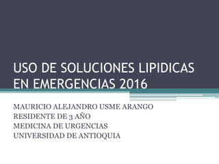 USO DE SOLUCIONES LIPIDICAS
EN EMERGENCIAS 2016
MAURICIO ALEJANDRO USME ARANGO
RESIDENTE DE 3 AÑO
MEDICINA DE URGENCIAS
UNIVERSIDAD DE ANTIOQUIA
 