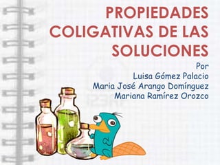PROPIEDADES
COLIGATIVAS DE LAS
      SOLUCIONES
                             Por
             Luisa Gómez Palacio
    Maria José Arango Domínguez
         Mariana Ramírez Orozco
 