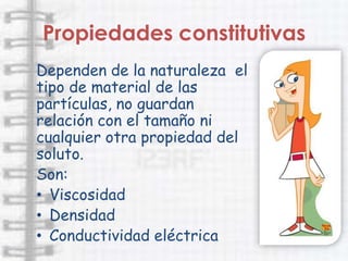 Propiedades constitutivas
Dependen de la naturaleza el
tipo de material de las
partículas, no guardan
relación con el tamaño ni
cualquier otra propiedad del
soluto.
Son:
• Viscosidad
• Densidad
• Conductividad eléctrica
 
