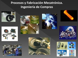 Procesos y Fabricación Mecatrónica.
      Ingeniería de Compras
 