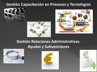 Gestión Capacitación en Procesos y Tecnologías




     Gestión Relaciones Administrativas.
           Ayudas y Subvenciones
 