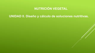 NUTRICIÓN VEGETAL
UNIDAD II. Diseño y cálculo de soluciones nutritivas.
 