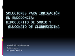SOLUCIONES PARA IRRIGACIÓN
EN ENDODONCIA:
HIPOCLORITO DE SODIO Y
GLUCONATO DE CLORHEXIDINA
Galindo Flores Monserrat
Grupo: 3201
Cirujano Dentista
 