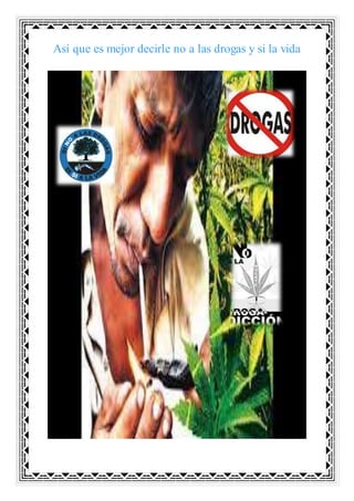 Así que es mejor decirle no a las drogas y si la vida
 