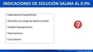 Hiponatremia hipovolémica
Pacientes con riesgo de edema cerebral
Estados hiperglicémicos
Hipercalcemia
Lisis tumoral
INDICACIONES DE SOLUCIÓN SALINA AL 0.9%
Ellis Marik P. Evidence-Based Critical Care. Third Edition (2015). Chapter 9.
Crit Care Clin 31 (2015) 823–837.
 