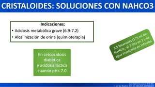 Indicaciones:
• Acidosis metabólica grave (6.9-7.2)
• Alcalinización de orina (quimioterapia)
En cetoacidosis
diabética
y acidosis láctica
cuando pH< 7.0
CRISTALOIDES: SOLUCIONES CON NAHCO3
Curr Opin Crit Care 14:379-383.
J Am Soc Nephrol. DOI: 10.1681/ASN.2007121329
 
