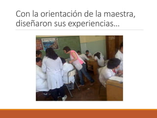 Con la orientación de la maestra, 
diseñaron sus experiencias… 
 