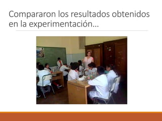 Compararon los resultados obtenidos 
en la experimentación… 
 