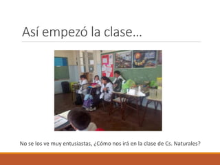 Así empezó la clase… 
No se los ve muy entusiastas, ¿Cómo nos irá en la clase de Cs. Naturales? 
 