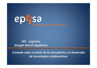 GIS - Logística
Google Search Appliance
Creando valor a través de la consultoría y el desarrollo
de tecnologías colaborativas

 