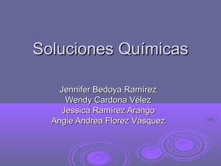 Soluciones Químicas

    Jennifer Bedoya Ramírez
     Wendy Cardona Vélez
    Jessica Ramírez Arango
  Angie Andrea Florez Vásquez
 
