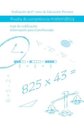 Guía de codificación
Información para el profesorado
1º, 2º, 3º...
8+5-2=
825 x 43 =
3
4
Evaluación de 6º curso de Educación Primaria
Prueba de competencia matemática
+ =3
5
1
5
4
5
+ =
 
