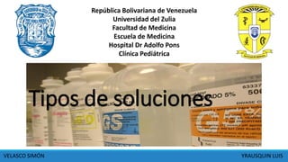 Tipos de soluciones
República Bolivariana de Venezuela
Universidad del Zulia
Facultad de Medicina
Escuela de Medicina
Hospital Dr Adolfo Pons
Clínica Pediátrica
VELASCO SIMÓN YRAUSQUIN LUIS
 