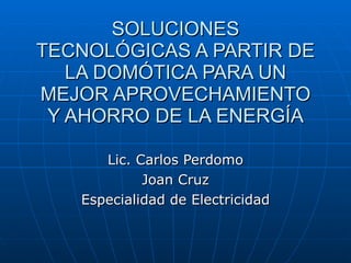 SOLUCIONES TECNOLÓGICAS A PARTIR DE LA DOMÓTICA PARA UN MEJOR APROVECHAMIENTO Y AHORRO DE LA ENERGÍA Lic. Carlos Perdomo Joan Cruz Especialidad de Electricidad 