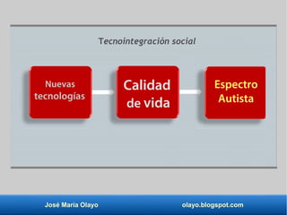 José María Olayo olayo.blogspot.com
Nuevas
tecnologías
Calidad
de vida
Espectro
Autista
Tecnointegración social
 