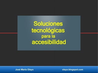 José María Olayo olayo.blogspot.com
Soluciones
tecnológicas
para la
accesibilidad
 