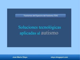 José María Olayo olayo.blogspot.com
Soluciones tecnológicas
aplicadas al autismo
Trastornos del Espectro del Autismo (TEA)
 