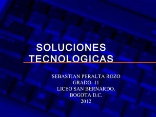 SOLUCIONES
TECNOLOGICAS
   SEBASTIAN PERALTA ROZO
          GRADO: 11
     LICEO SAN BERNARDO.
         BOGOTA D.C.
             2012
 