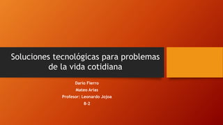 Darío Fierro
Mateo Arias
Profesor: Leonardo Jojoa
8-2
Soluciones tecnológicas para problemas
de la vida cotidiana
 