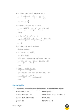 a) 5x + 6 = 9 + 4x2 + 12x; 0 = 4x2 + 7x + 3
x = = =
x1 = –1; x2 = –
b) 7 – 3x = 1 + x2 – 2x; 0 = x2 + x – 6
x = = =
x = –3
c) 2 – 5x = 3x2; 0 = 3x2 + 5x – 2
x = = =
x = –2
d) 2x + 3 = x – 5; x = –8 (no vale)
No tiene solución.
e) 5x – 6 = 16 + 2x – 8
3x – 22 = –8
9x2 + 484 – 132x = 64 · 2x; 9x2 – 260x + 484 = 0
x = =
x = 2
f) =
63x + 9 = 25x2 + 49 – 70x; 0 = 25x2 – 133x + 40
x = =
x = 5
Factorización
7 Descompón en factores estos polinomios y di cuáles son sus raíces:
a) x3 – 2x2 – x + 2 b) x4 – 5x2 + 4
c) 2x3 – 3x2 – 9x + 10 d) x5 – 7x4 + 10x3 – x2 + 7x – 10
e) 6x4 – 5x3 – 23x2 + 20x – 4 f ) x5 – 16x
g) 4x2 – 25 h) 4x2 + 4x + 1
5
8/25 (no vale)
133 ± 117
50
25x2 + 49 – 70x
36
7x + 1
4
484/18 = 242/9 (no vale)
2
260 ± 224
18
√2x
√2x
1/3 (no vale)
–2
–5 ± 7
6
–5 ± √25 + 24
6
2 (no vale)
–3
–1 ± 5
2
–1 ± √1 + 24
2
3
4
–1
–3/4
–7 ± 1
8
–7 ± √49 – 48
8
Unidad 3. Álgebra 21
 