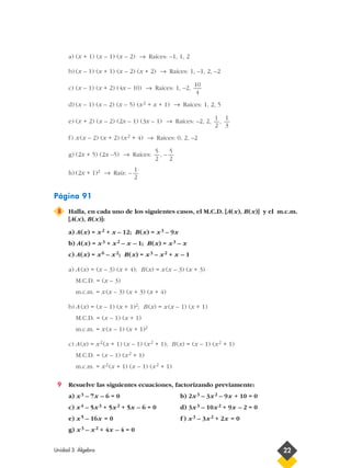 a) (x + 1) (x – 1) (x – 2) → Raíces: –1, 1, 2
b) (x – 1) (x + 1) (x – 2) (x + 2) → Raíces: 1, –1, 2, –2
c) (x – 1) (x + 2) (4x – 10) → Raíces: 1, –2,
d) (x – 1) (x – 2) (x – 5) (x2 + x + 1) → Raíces: 1, 2, 5
e) (x + 2) (x – 2) (2x – 1) (3x – 1) → Raíces: –2, 2, ,
f) x (x – 2) (x + 2) (x2 + 4) → Raíces: 0, 2, –2
g) (2x + 5) (2x –5) → Raíces: , –
h) (2x + 1)2 → Raíz: –
Página 91
8 Halla, en cada uno de los siguientes casos, el M.C.D. [A(x), B(x)] y el m.c.m.
[A(x), B(x)]:
a) A(x) = x2 + x – 12; B(x) = x3 – 9x
b) A(x) = x3 + x2 – x – 1; B(x) = x3 – x
c) A(x) = x6 – x2; B(x) = x3 – x2 + x – 1
a) A (x) = (x – 3) (x + 4); B(x) = x (x – 3) (x + 3)
M.C.D. = (x – 3)
m.c.m. = x (x – 3) (x + 3) (x + 4)
b) A (x) = (x – 1) (x + 1)2; B(x) = x (x – 1) (x + 1)
M.C.D. = (x – 1) (x + 1)
m.c.m. = x (x – 1) (x + 1)2
c) A(x) = x2 (x + 1) (x – 1) (x2 + 1); B(x) = (x – 1) (x2 + 1)
M.C.D. = (x – 1) (x2 + 1)
m.c.m. = x2 (x + 1) (x – 1) (x2 + 1)
9 Resuelve las siguientes ecuaciones, factorizando previamente:
a) x3 – 7x – 6 = 0 b) 2x3 – 3x2 – 9x + 10 = 0
c) x4 – 5x3 + 5x2 + 5x – 6 = 0 d) 3x3 – 10x2 + 9x – 2 = 0
e) x5 – 16x = 0 f ) x3 – 3x2 + 2x = 0
g) x3 – x2 + 4x – 4 = 0
1
2
5
2
5
2
1
3
1
2
10
4
Unidad 3. Álgebra 22
 