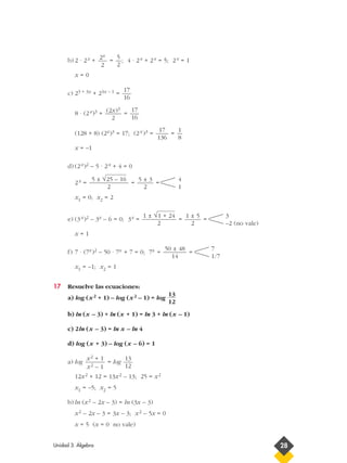 b) 2 · 2x + = ; 4 · 2x + 2x = 5; 2x = 1
x = 0
c) 23 + 3x + 23x – 1 =
8 · (2x)3 + =
(128 + 8) (2x)3 = 17; (2x )3 = =
x = –1
d) (2x)2 – 5 · 2x + 4 = 0
2x = = =
x1 = 0; x2 = 2
e) (3x)2 – 3x – 6 = 0; 3x = = =
x = 1
f) 7 · (7x)2 – 50 · 7x + 7 = 0; 7x = =
x1 = –1; x2 = 1
17 Resuelve las ecuaciones:
a) log (x2 + 1) – log (x2 – 1) = log
b) ln (x – 3) + ln (x + 1) = ln 3 + ln (x – 1)
c) 2ln (x – 3) = ln x – ln 4
d) log (x + 3) – log (x – 6) = 1
a) log = log
12x2 + 12 = 13x2 – 13; 25 = x2
x1 = –5; x2 = 5
b) ln (x2 – 2x – 3) = ln (3x – 3)
x2 – 2x – 3 = 3x – 3; x2 – 5x = 0
x = 5 (x = 0 no vale)
13
12
x2 + 1
x2 – 1
13
12
7
1/7
50 ± 48
14
3
–2 (no vale)
1 ± 5
2
1 ± √1 + 24
2
4
1
5 ± 3
2
5 ± √25 – 16
2
1
8
17
136
17
16
(2x)3
2
17
16
5
2
2x
2
Unidad 3. Álgebra 28
 