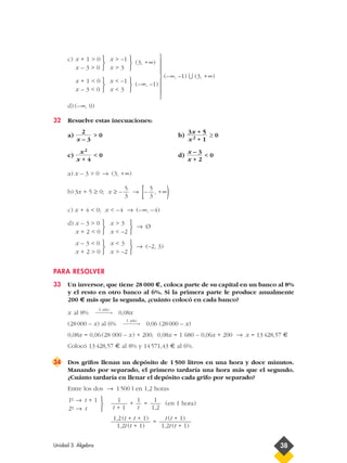 c)
(3, +∞)
(–∞, –1) U (3, +∞)
(–∞, –1)
d) (–∞, 0)
32 Resuelve estas inecuaciones:
a) > 0 b) ≥ 0
c) < 0 d) < 0
a) x – 3 > 0 → (3, +∞)
b) 3x + 5 ≥ 0; x ≥ – → [– , +∞)
c) x + 4 < 0; x < –4 → (–∞, –4)
d)
→ Ø
→ (–2, 3)
PARA RESOLVER
33 Un inversor, que tiene 28 000 €, coloca parte de su capital en un banco al 8%
y el resto en otro banco al 6%. Si la primera parte le produce anualmente
200 € más que la segunda, ¿cuánto colocó en cada banco?
x al 8% 0,08x
(28000 – x) al 6% 0,06 (28000 – x)
0,08x = 0,06(28 000 – x) + 200; 0,08x = 1 680 – 0,06x + 200 → x = 13428,57 €
Colocó 13428,57 € al 8% y 14571,43 € al 6%.
34 Dos grifos llenan un depósito de 1 500 litros en una hora y doce minutos.
Manando por separado, el primero tardaría una hora más que el segundo.
¿Cuánto tardaría en llenar el depósito cada grifo por separado?
Entre los dos → 1500 l en 1,2 horas
+ = (en 1 hora)
=
t (t + 1)
1,2t (t + 1)
1,2(t + t + 1)
1,2t (t + 1)
1
1,2
1
t
1
t + 1



1-º → t + 1
2-º → t
1 año
→
1 año
→



x < 3
x > –2



x – 3 < 0
x + 2 > 0



x > 3
x < –2



x – 3 > 0
x + 2 < 0
5
3
5
3
x – 3
x + 2
x2
x + 4
3x + 5
x2 + 1
2
x – 3



x < –1
x < 3



x + 1 < 0
x – 3 < 0



x > –1
x > 3



x + 1 > 0
x – 3 > 0
Unidad 3. Álgebra 38









 