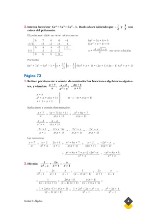3. Intenta factorizar 6x4 + 7x3 + 6x2 – 1. Hazlo ahora sabiendo que – y son
raíces del polinomio.
El polinomio dado no tiene raíces enteras.
Por tanto:
6x4 + 7x3 + 6x2 – 1 = (x + )(x – )6(x2 + x + 1) = (2x + 1) (3x – 1) (x2 + x + 1)
Página 73
1. Reduce previamente a común denominador las fracciones algebraicas siguien-
tes, y súmalas: ; ; –
m · c · m = x(x + 1)
Reducimos a común denominador:
= =
=
– = – = – = –
Las sumamos:
+ – = + + =
= =
2. Efectúa: + –
+ – = + – =
= + – =
= = = x2 – 3x + 1
x2 – 1
1 + 2x2 – 2x – x2 – x
x2 – 1
1 + 2x(x –1) – x(x + 1)
(x – 1) (x + 1)
x(x + 1)
(x – 1) (x + 1)
2x(x –1)
(x – 1) (x + 1)
1
(x – 1) (x + 1)
x
x – 1
2x
x + 1
1
(x – 1) (x + 1)
x
x – 1
2x
x + 1
1
x2 – 1
x
x – 1
2x
x + 1
1
x2 – 1
–x2 + 8x + 5
x2 + x
x2 + 8x + 7 + x –2 –2x2 –x
x2 + x
–2x2 – x
x(x + 1)
x – 2
x(x + 1)
x2 + 8x + 7
x(x + 1)
2x + 1
x + 1
x – 2
x2 + x
x + 7
x
2x2 – x
x(x + 1)
2x2 + x
x(x + 1)
(2x + 1)x
x(x + 1)
2x + 1
x + 1
x – 2
x(x + 1)
x – 2
x2 + x
x2 + 8x + 7
x(x + 1)
(x + 7) (x + 1)
x(x + 1)
x + 7
x





x = x
x2 + x = x(x + 1)
x + 1 = x + 1
2x + 1
x + 1
x – 2
x2 + x
x + 7
x
1
3
1
2
6 7 6 0 –1 6x2 + 6x + 6 = 0
–1/2 –3 –2 –2 1 6(x2 + x + 1) = 0
6 4 4 –2 0
–1 ±√1 – 4
____
1/3 2 2 2 x = __________ no tiene solución
6 6 6 0
2
1
3
1
2
Unidad 3. Álgebra 4
 