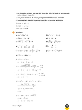 —El domingo pasado, además de nosotros seis, invitaste a dos amigos
míos. ¿Cuánto pagaste?
—Era poco menos de 20 euros, pues puse un billete y dejé la vuelta.
¿Cuánto vale el chocolate con churros en la cafetería de la esquina?
6x > 14 → x > 2,
)
3
8x < 20 → x < 2,5
Entre 2,34 y 2,50 €.
44 Resuelve:
a) 3x4 – 75x2 = 0 b) x4 – 9x2 + 20 = 0
c) = x + 2 d) + 2 = x
e) – = 2 f) + = 9
g) + = h) x – =
i ) x · (x + 1) · (x – 2) · (x – )= 0 j) (x2 – 9) ( + 3) = 0
k) ( – x + 2)x = 0
a) 3x2(x2 – 25) = 0
x1 = 0; x2 = 5; x3 = –5
b) x2 = = =
x1 = 2; x2 = –2; x3 = ; x4 = –
c) 4x + 5 = x2 + 4 + 4x; 1 = x2
x1 = 1; x2 = –1
d) x = x2 + 4 – 4x; 0 = x2 – 5x + 4 = 0
x = =
x1 = 4; x2 = 1 (no vale)
x = 4
e) 2x – 3 = 4 + x – 5 + 4
x – 2 = 4
x2 + 4 – 4x = 16(x – 5)
√x – 5
√x – 5
5 ± 3
2
5 ± √25 – 16
2
x = 1
x = –1
√5√5
5
4
9 ± 1
2
9 ± √81 – 80
2
√x
√x
1
2
4
3
4
3x
3
10
x
5 (x + 3)
1
x + 2
6x
x + 1
3x
x – 1
√x – 5√2x – 3
√x√4x + 5
Unidad 3. Álgebra 42
 