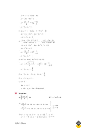 x2 + 4 – 4x = 16x – 80
x2 – 20x + 84 = 0
x = =
x1 = 6; x2 = 14
f) 3x (x + 1) + 6x (x – 1) = 9 (x2 – 1)
3x2 + 3x + 6x2 – 6x = 9x2 – 9
–3x = –9; x = 3
g) =
10x + 30 + 2x2 + 4x = 3x2 + 15x + 18
0 = x2 + x – 12
x = =
x1 = 3; x2 = –4
h) 3x2 – 4 = 4x; 3x2 – 4x – 4 = 0
x = = =
x1 = 2; x2 = –
i) x1 = 0; x2 = –1; x3 = 2; x4 =
j) x1 = 3; x2 = –3
k) x = 0
= x – 2
x1 = 0; x2 = 4 (x = 1 no vale)
45 Resuelve:
a)
 = 4 b) x2 – 1 = 3
x1 = 2
x2 = –2



x2 – 1 = 3 ⇒ x2 = 4 ⇒ x = ±2
x2 – 1 = –3 ⇒ x2 = –2 (no vale)
b)
x1 = 11
x2 = –5







x – 3
–––––– = 4 ⇒ x – 3 = 8 ⇒ x = 11
2
x – 3
–––––– = –4 ⇒ x – 3 = –8 ⇒ x = –5
2
a)
x – 3
2
√x
1
2
2
3
2
–2/3
4 ± 8
6
4 ± √16 + 48
6
3
–4
–1 ± 7
2
3 (x2 + 5x + 6)
10 (x + 2) (x + 3)
10 (x + 3) + 2x (x + 2)
10 (x + 2) (x + 3)
14
6
20 ± 8
2
Unidad 3. Álgebra 43
 