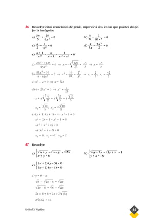46 Resuelve estas ecuaciones de grado superior a dos en las que puedes despe-
jar la incógnita:
a) + = 0 b) – = 0
c) – = 0 d) – = 0
e) – – = 0
a) = 0 ⇒ x = –
3
= ⇒ x =
b) = 0 ⇒ x4 = = ⇒ x1 = ; x2 =
c) x3 – 2 = 0 ⇒ x =
d) 4 – 25x4 = 0 ⇒ x4 =
x = ±
4
= ± = ±
x1 = ; x2 =
e) (x + 1) (x + 1) – x · x2 – 1 = 0
x2 + 2x + 1 – x3 – 1 = 0
–x3 + x2 + 2x = 0
–x (x2 – x – 2) = 0
x1 = 0, x2 = –1, x3 = 2
47 Resuelve:
a) b)
c)
a) y = 8 – x
– =
= –
2x – 8 = 8 + 2x – 2
2 = 16√16x
√16x
√2x√8√2x – 8
√2x√2x – 8√8
(x + 3) (y – 5) = 0
(x – 2) (y – 1) = 0



√
—
4y + 2x = √
—
3y + x – 1
y + x = –5



√
—
x + y – √
—
x – y = √
__
2x
x + y = 8



–√10
5
√10
5
√10
5√2
5√ 4
25
4
25
3
√2
–2
3
2
3
24
34
16
81
81x4 – 16
8 · 81x3
–5
3
–5
3√125
27
27x3 + 125
45x2
1
x3 + x2
x
x + 1
x + 1
x2
5x3
2
2
5x
1
x2
x
2
2
81x3
x
8
25
9x2
3x
5
Unidad 3. Álgebra 44
 