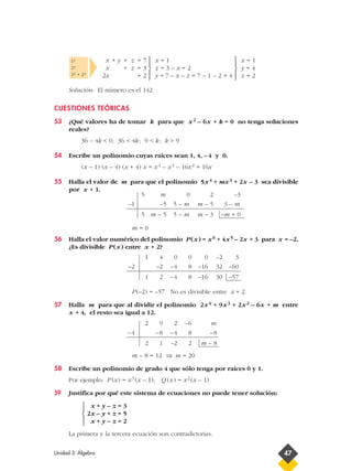 Solución: El número es el 142.
CUESTIONES TEÓRICAS
53 ¿Qué valores ha de tomar k para que x2 – 6x + k = 0 no tenga soluciones
reales?
36 – 4k < 0; 36 < 4k; 9 < k; k > 9
54 Escribe un polinomio cuyas raíces sean 1, 4, – 4 y 0.
(x – 1) (x – 4) (x + 4) x = x4 – x3 – 16x2 + 16x
55 Halla el valor de m para que el polinomio 5x4 + mx3 + 2x – 3 sea divisible
por x + 1.
m = 0
56 Halla el valor numérico del polinomio P(x) = x6 + 4x5 – 2x + 3 para x = –2.
¿Es divisible P(x) entre x + 2?
P(–2) = –57. No es divisible entre x + 2.
57 Halla m para que al dividir el polinomio 2x4 + 9x3 + 2x2 – 6x + m entre
x + 4, el resto sea igual a 12.
m – 8 = 12 ⇒ m = 20
58 Escribe un polinomio de grado 4 que sólo tenga por raíces 0 y 1.
Por ejemplo: P (x) = x3 (x – 1); Q (x) = x2 (x – 1)
59 Justifica por qué este sistema de ecuaciones no puede tener solución:
La primera y la tercera ecuación son contradictorias.
x + y – z = 3
2x – y + z = 5
x + y – z = 2





x = 1
y = 4
z = 2





x = 1
z = 3 – x = 2
y = 7 – x – z = 7 – 1 – 2 = 4





x + y + z = 7
x + z = 3
2x = 2
1-ª
2-ª
3-ª + 2-ª
Unidad 3. Álgebra 47
5 m 0 2 –3
–1 –5 5 – m m – 5 3 – m
5 m – 5 5 – m m – 3 –m = 0
1 4 0 0 0 –2 3
–2 –2 –4 8 –16 32 –60
1 2 –4 8 –16 30 –57
2 9 2 –6 m
–4 –8 –4 8 –8
2 1 –2 2 m – 8
 