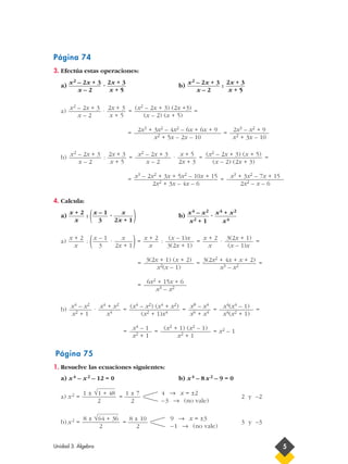 Página 74
3. Efectúa estas operaciones:
a) · b) :
a) · = =
= =
b) : = · = =
= =
4. Calcula:
a) : ( · ) b) ·
a) : ( · )= : = · =
= = =
=
b) · = = = =
= = = x2 – 1
Página 75
1. Resuelve las ecuaciones siguientes:
a) x4 – x2 – 12 = 0 b) x4 – 8x2 – 9 = 0
a) x2 = = 2 y –2
b) x2 = = 3 y –3
9 → x = ±3
–1 → (no vale)
8 ± 10
2
8 ± √64 + 36
2
4 → x = ±2
–3 → (no vale)
1 ± 7
2
1 ± √1 + 48
2
(x2 + 1) (x2 – 1)
x2 + 1
x4 – 1
x2 + 1
x4(x4 – 1)
x4(x2 + 1)
x8 – x4
x6 + x4
(x4 – x2) (x4 + x2)
(x2 + 1)x4
x4 + x2
x4
x4 – x2
x2 + 1
6x2 + 15x + 6
x3 – x2
3(2x2 + 4x + x + 2)
x3 – x2
3(2x + 1) (x + 2)
x2(x – 1)
3(2x + 1)
(x – 1)x
x + 2
x
(x – 1)x
3(2x + 1)
x + 2
x
x
2x + 1
x – 1
3
x + 2
x
x4 + x2
x4
x4 – x2
x2 + 1
x
2x + 1
x – 1
3
x + 2
x
x3 + 3x2 – 7x + 15
2x2 – x – 6
x3 – 2x2 + 3x + 5x2 – 10x + 15
2x2 + 3x – 4x – 6
(x2 – 2x + 3) (x + 5)
(x – 2) (2x + 3)
x + 5
2x + 3
x2 – 2x + 3
x – 2
2x + 3
x + 5
x2 – 2x + 3
x – 2
2x3 – x2 + 9
x2 + 3x – 10
2x3 + 3x2 – 4x2 – 6x + 6x + 9
x2 + 5x – 2x – 10
(x2 – 2x + 3) (2x +3)
(x – 2) (x + 5)
2x + 3
x + 5
x2 – 2x + 3
x – 2
2x + 3
x + 5
x2 – 2x + 3
x – 2
2x + 3
x + 5
x2 – 2x + 3
x – 2
Unidad 3. Álgebra 5
 