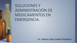 SOLUCIONES Y
ADMINISTRACIÓN DE
MEDICAMENTOS EN
EMERGENCIA.
Lic. Yahaira Lady Condori Sandoval
 