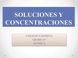SOLUCIONES Y
CONCENTRACIONES
COLEGIO COOMEVA
GRADO 11°
QUÍMICA
 