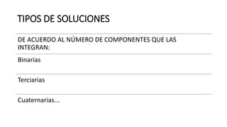 TIPOS DE SOLUCIONES
DE ACUERDO AL NÚMERO DE COMPONENTES QUE LAS
INTEGRAN:
Binarias
Terciarias
Cuaternarias...
 