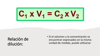 Relación de
dilución:
• Si el volumen y la concentración se
encuentran expresados en la misma
unidad de medida, puede utilizarse:
 