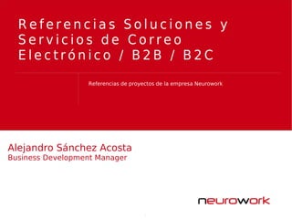 Referencias de proyectos de la empresa Neurowork
R e f e r e n c i a s S o l u c i o n e s y
S e r v i c i o s d e C o r r e o
E l e c t r ó n i c o / B 2 B / B 2 C
Alejandro Sánchez Acosta
Business Development Manager
 
