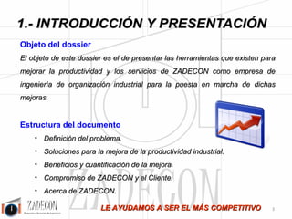 Título de la obra: 
Soluciones para la mejora de la productividad industrial 
1a edición, 2014 
Autor de la obra: 
José Agustín Cruelles 
Ingeniero industrial por la Universidad de Zaragoza 
Maquetación: 
Javier Pérez Lorén (lorenipsum.com) 
Editado por: 
© 2013 INDUSER, ORGANIZACIÓN INDUSTRIAL, S.L. (ZADECON) 
Inscrito en el Registro de la Propiedad Intelectual de Toledo (Nº TO-288-2013) 
C/ La Vega nº 12, 45500. Torrijos de Toledo www.zadecon.es 
Reservados todos los derechos. La reproducción total o parcial de esta obra, por cualquier medio o procedimiento, comprendidos la 
reprografía y el tratamiento informático, queda rigurosamente prohibida, salvo excepción previa en la ley. Asimismo queda 
prohibida la distribución de ejemplares mediante alquiler o préstamo públicos, la comunicación pública y la transformación de 
cualquier parte de esta publicación (incluido el diseño de la cubierta) sin la previa autorización de los titulares de la propiedad 
intelectual y de la Editorial. La infracción de los derechos mencionados puede ser constitutiva de delito contra la 
propiedad intelectual (Art. 270 y siguientes del Código Penal). El Centro Español de Derechos Reprográficos (CEDRO) vela por 
el respeto a los citados derechos. 
 