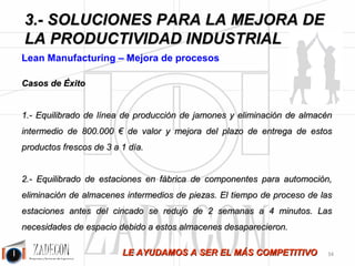 Soluciones para la mejora de la productividad industrial 
3. Soluciones para la mejora de la productividad 
industrial 
Por otro lado, el operario de señalado no disponía del espacio suficiente para realizar su tarea, este tenía 
que “buscarse la vida” depositando el material señalado en la mesa de su compañero, con lo que este a su 
vez, debía buscarse otro emplazamiento para su material. A continuación mostramos un gráfico de la 
distribución del área de cortado. 
Toda esta anarquía en que estaba convertida la sección de corte generaba que los operarios estuviesen 
continuamente llevando material de un lado a otro de la sección, o lo que es lo mismo, despilfarrando 
tiempo y dinero en desplazamientos que no tenían por qué realizarse. 
Tras el estudio de métodos y tiempos realizado en la planta objeto de este relato, la propuesta a la 
dirección de la fábrica fue la siguiente: 
Figura 3.17. 
Aparentemente todo está más ordenado y mejor distribuido en el mismo espacio. Ahora los operarios de 
señalado disponían del espacio suficiente para depositar los materiales procesados sin molestar al 
compañero. Idéntica situación ocurre con los cortadores, ahora no necesitaban desplazarse en busca de 
telas, estos eran suministrados por un operario en un carro, de modo que tan pronto acabará un tipo de 
tela, este lo depositaba en un carro y se abastecía de la siguiente tela, eliminando de este modo 
numerosos desplazamientos. 
-30- 
 
